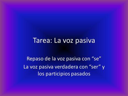 Tarea: La voz pasiva Repaso de la voz pasiva con “se” La voz pasiva verdadera con “ser” y los participios pasados.