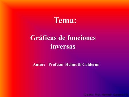 Gráficas de funciones inversas Diseño: Prof. Helmuth Calderón © Tema: Autor: Profesor Helmuth Calderón.