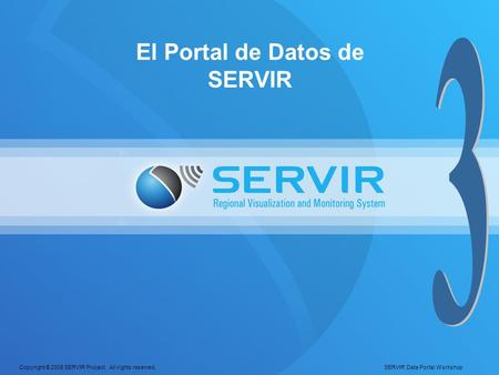 Copyright © 2008 SERVIR Project. All rights reserved. SERVIR Data Portal Workshop El Portal de Datos de SERVIR.