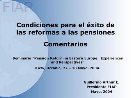 Condiciones para el éxito de las reformas a las pensiones Comentarios Guillermo Arthur E. Presidente FIAP Mayo, 2004 Seminario “Pension Reform in Eastern.