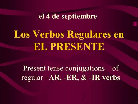 1 Present tense conjugations of regular –AR, -ER, & -IR verbs Los Verbos Regulares en EL PRESENTE el 4 de septiembre.