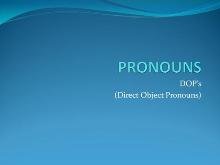 DOP’s (Direct Object Pronouns). Direct Object Pronouns Direct objects are nouns which receive the action of a verb in a sentence. Direct object pronouns.