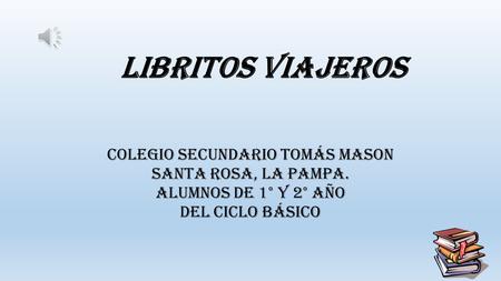 LIBRITOS VIAJEROS Colegio Secundario Tomás Mason Santa Rosa, La Pampa. Alumnos de 1° y 2° año del ciclo básico.