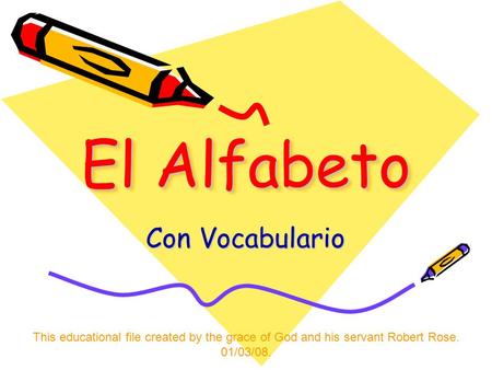 El Alfabeto Con Vocabulario This educational file created by the grace of God and his servant Robert Rose. 01/03/08.