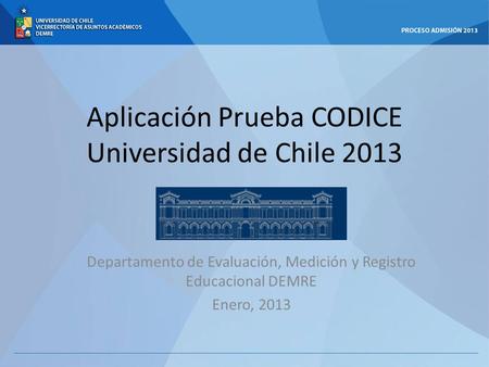 Aplicación Prueba CODICE Universidad de Chile 2013 Departamento de Evaluación, Medición y Registro Educacional DEMRE Enero, 2013.
