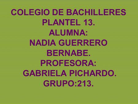 COLEGIO DE BACHILLERES PLANTEL 13. ALUMNA: NADIA GUERRERO BERNABE. PROFESORA: GABRIELA PICHARDO. GRUPO:213.