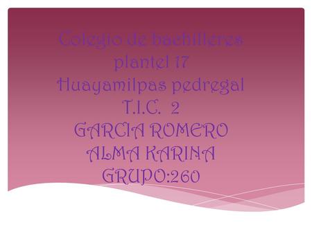Colegio de bachilleres plantel 17 Huayamilpas pedregal T.I.C. 2 GARCIA ROMERO ALMA KARINA GRUPO:260.