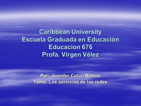 Caribbean University Escuela Graduada en Educación Educacion 676 Profa. Virgen Vélez Por: Jennifer Colon Ramos Tema: Los servicios de las redes.