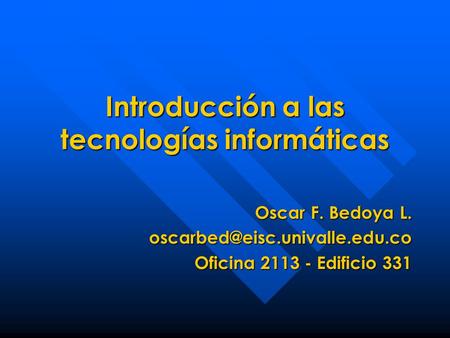 Introducción a las tecnologías informáticas Oscar F. Bedoya L. Oficina 2113 - Edificio 331.