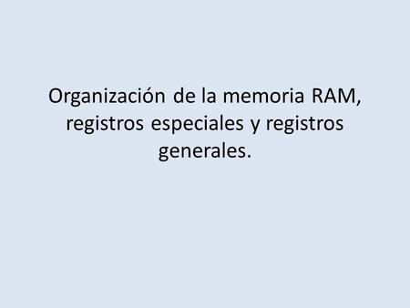 Organización de la memoria RAM, registros especiales y registros generales.