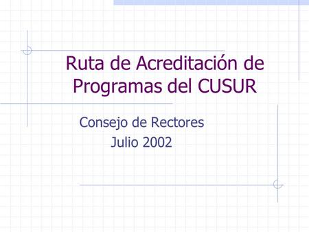 Ruta de Acreditación de Programas del CUSUR Consejo de Rectores Julio 2002.