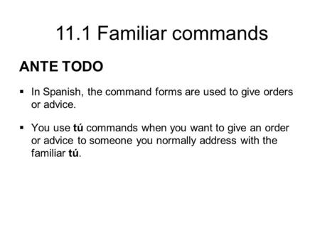 ANTE TODO In Spanish, the command forms are used to give orders or advice. You use tú commands when you want to give an order or advice to someone you.