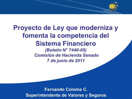 Proyecto de Ley que moderniza y fomenta la competencia del Sistema Financiero (Boletín N° 7440-05) Comisión de Hacienda Senado 7 de junio de 2011 Fernando.
