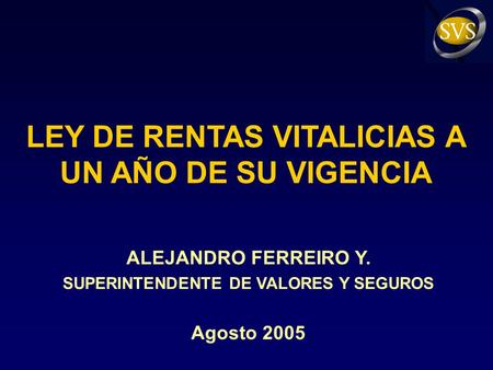 LEY DE RENTAS VITALICIAS A UN AÑO DE SU VIGENCIA ALEJANDRO FERREIRO Y. SUPERINTENDENTE DE VALORES Y SEGUROS Agosto 2005.
