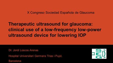 Therapeutic ultrasound for glaucoma: clinical use of a low-frequency low-power ultrasound device for lowering IOP Dr. Jordi Loscos Arenas Hospital Universitari.