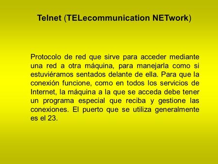Telnet (TELecommunication NETwork) Protocolo de red que sirve para acceder mediante una red a otra máquina, para manejarla como si estuviéramos sentados.