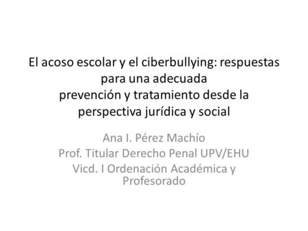 El acoso escolar y el ciberbullying: respuestas para una adecuada prevención y tratamiento desde la perspectiva jurídica y social Ana I. Pérez Machío Prof.