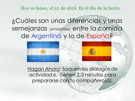 ¿Cuáles son unas diferencias y unas semejanzas (similarities) entre la comida de Argentina y la de España? Hagan Ahora: Saquen los diálagos de actividad.