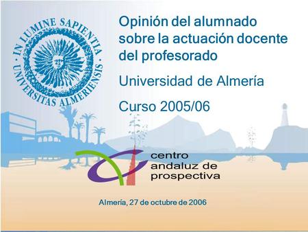 Opinión del alumnado sobre la actuación docente del profesorado Universidad de Almería Curso 2005/06 Almería, 27 de octubre de 2006.