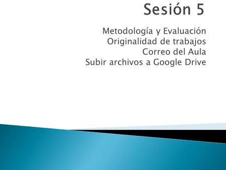 Metodología y Evaluación Originalidad de trabajos Correo del Aula Subir archivos a Google Drive.