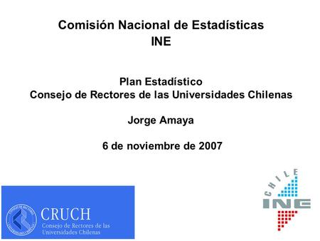 Comisión Nacional de Estadísticas INE Plan Estadístico Consejo de Rectores de las Universidades Chilenas Jorge Amaya 6 de noviembre de 2007.
