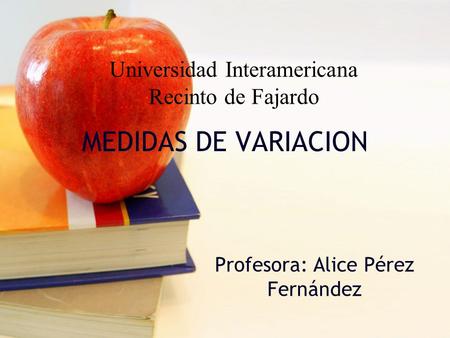 MEDIDAS DE VARIACION Profesora: Alice Pérez Fernández Universidad Interamericana Recinto de Fajardo.
