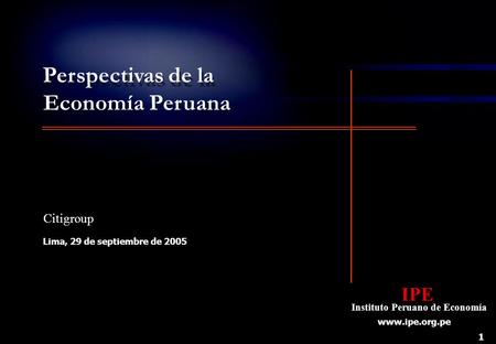 1 Perspectivas de la Economía Peruana Lima, 29 de septiembre de 2005 IPE Instituto Peruano de Economía IPE Instituto Peruano de Economía www.ipe.org.pe.