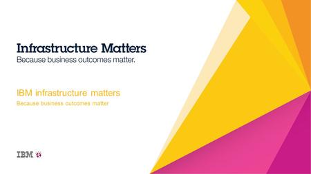 Because business outcomes matter IBM infrastructure matters.