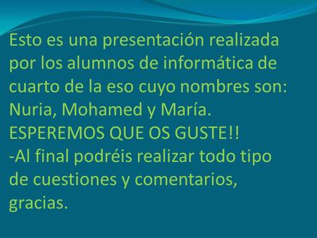 Esto es una presentación realizada por los alumnos de informática de cuarto de la eso cuyo nombres son: Nuria, Mohamed y María. ESPEREMOS QUE OS GUSTE!!