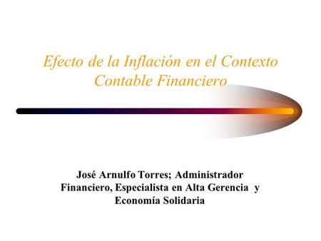 Efecto de la Inflación en el Contexto Contable Financiero José Arnulfo Torres; Administrador Financiero, Especialista en Alta Gerencia y Economía Solidaria.
