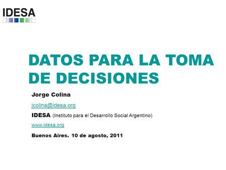 DATOS PARA LA TOMA DE DECISIONES Jorge Colina IDESA (Instituto para el Desarrollo Social Argentino)  Buenos Aires. 10 de.