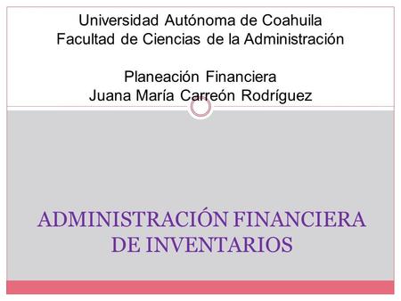 ADMINISTRACIÓN FINANCIERA DE INVENTARIOS Universidad Autónoma de Coahuila Facultad de Ciencias de la Administración Planeación Financiera Juana María Carreón.