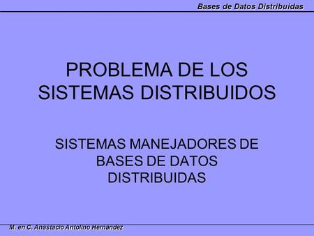 Bases de Datos Distribuidas M. en C. Anastacio Antolino Hernández PROBLEMA DE LOS SISTEMAS DISTRIBUIDOS SISTEMAS MANEJADORES DE BASES DE DATOS DISTRIBUIDAS.