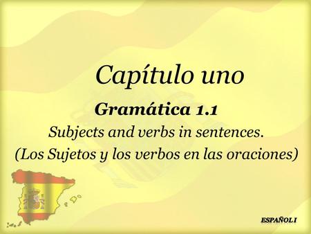 Capítulo uno Gramática 1.1 Subjects and verbs in sentences. (Los Sujetos y los verbos en las oraciones)