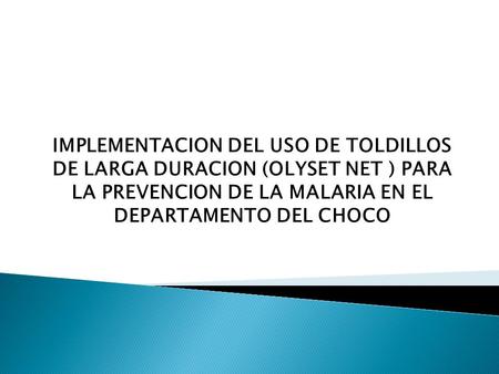 IMPLEMENTACION DEL USO DE TOLDILLOS DE LARGA DURACION (OLYSET NET ) PARA LA PREVENCION DE LA MALARIA EN EL DEPARTAMENTO DEL CHOCO.
