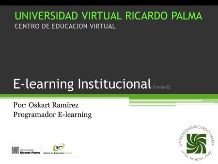 16-mar-08 E-learning Institucional Por: Oskart Ramírez Programador E-learning UNIVERSIDAD VIRTUAL RICARDO PALMA CENTRO DE EDUCACION VIRTUAL.