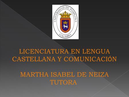 LICENCIATURA EN LENGUA CASTELLANA Y COMUNICACI Ó N MARTHA ISABEL DE NEIZA TUTORA.