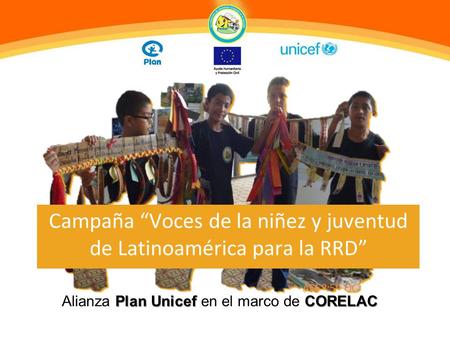 Campaña “Voces de la niñez y juventud de Latinoamérica para la RRD” Plan Unicef CORELAC Alianza Plan Unicef en el marco de CORELAC.
