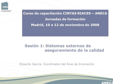 Curso de capacitación CINTAS RIACES – ANECA Jornadas de formación Madrid, 10 a 12 de noviembre de 2008 Sesión 1: Sistemas externos de aseguramiento de.