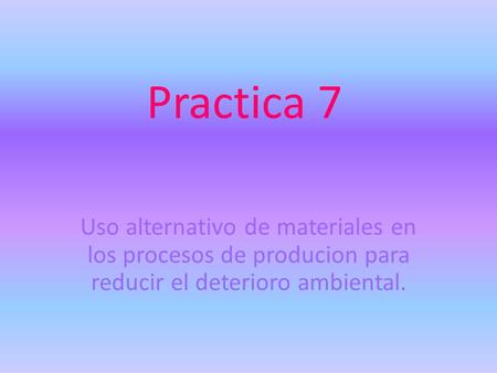 Practica 7 Uso alternativo de materiales en los procesos de producion para reducir el deterioro ambiental.
