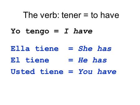 The verb: tener = to have Yo tengo = I have Ella tiene = She has El tiene = He has Usted tiene = You have.