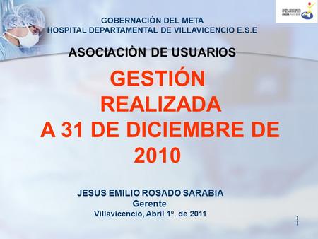 1 1 GESTIÓN REALIZADA A 31 DE DICIEMBRE DE 2010 JESUS EMILIO ROSADO SARABIA Gerente Villavicencio, Abril 1º. de 2011 GOBERNACIÓN DEL META HOSPITAL DEPARTAMENTAL.