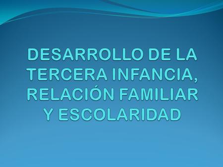 DESARROLLO DE LA TERCERA INFANCIA, RELACIÓN FAMILIAR Y ESCOLARIDAD