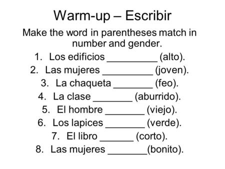 Warm-up – Escribir Make the word in parentheses match in number and gender. 1.Los edificios _________ (alto). 2.Las mujeres _________ (joven). 3.La chaqueta.