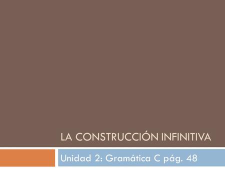 LA CONSTRUCCIÓN INFINITIVA Unidad 2: Gramática C pág. 48.