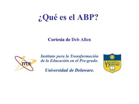 ¿Qué es el ABP? Universidad de Delaware. Instituto para la Transformación de la Educación en el Pre-grado. Cortesía de Deb Allen.
