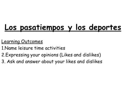 Learning Outcomes 1.Name leisure time activities 2.Expressing your opinions (Likes and dislikes) 3. Ask and answer about your likes and dislikes Los pasatiempos.