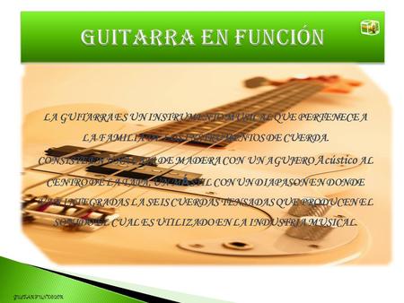 Guitarra en función LA GUITARRA ES UN INSTRUMENTO MUSICAL QUE PERTENECE A LA FAMILIA DE LOS INSTRUMENTOS DE CUERDA. CONSISTE EN UNA CAJA DE MADERA CON.