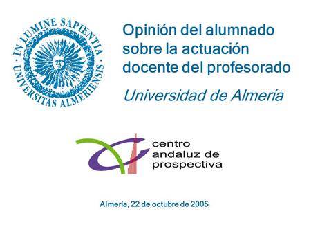Almería, 22 de octubre de 2005 Opinión del alumnado sobre la actuación docente del profesorado Universidad de Almería.
