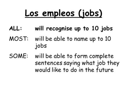 Los empleos (jobs) ALL: will recognise up to 10 jobs MOST:will be able to name up to 10 jobs SOME:will be able to form complete sentences saying what job.